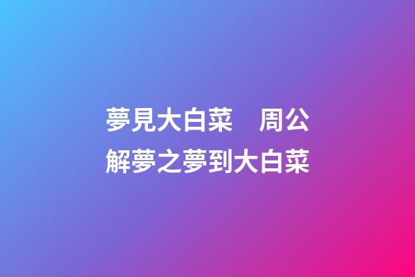 夢見大白菜　周公解夢之夢到大白菜